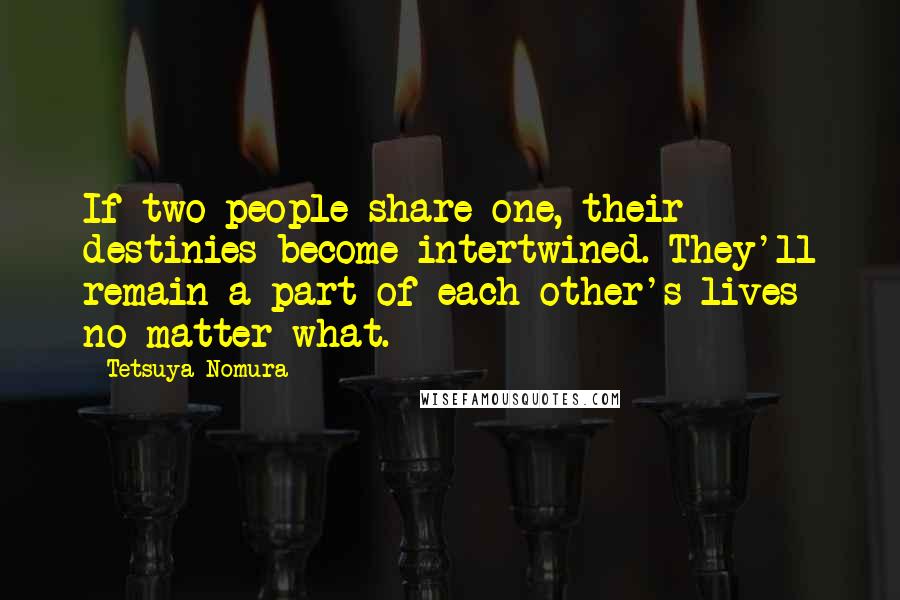 Tetsuya Nomura Quotes: If two people share one, their destinies become intertwined. They'll remain a part of each other's lives no matter what.