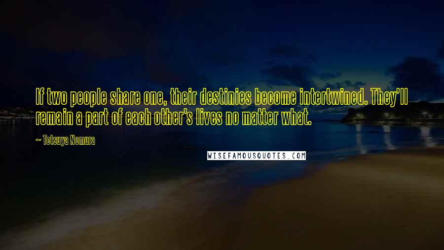 Tetsuya Nomura Quotes: If two people share one, their destinies become intertwined. They'll remain a part of each other's lives no matter what.