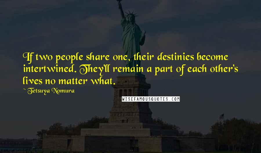 Tetsuya Nomura Quotes: If two people share one, their destinies become intertwined. They'll remain a part of each other's lives no matter what.
