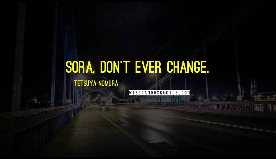 Tetsuya Nomura Quotes: Sora, don't ever change.