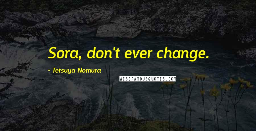 Tetsuya Nomura Quotes: Sora, don't ever change.