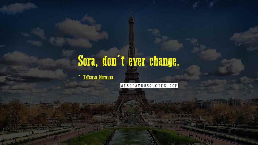 Tetsuya Nomura Quotes: Sora, don't ever change.
