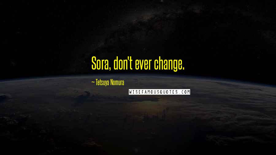 Tetsuya Nomura Quotes: Sora, don't ever change.