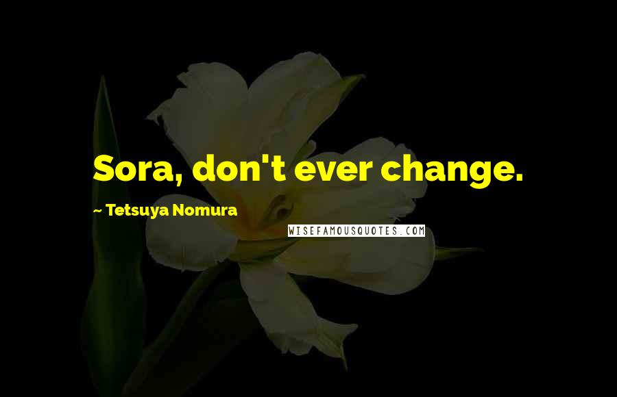 Tetsuya Nomura Quotes: Sora, don't ever change.