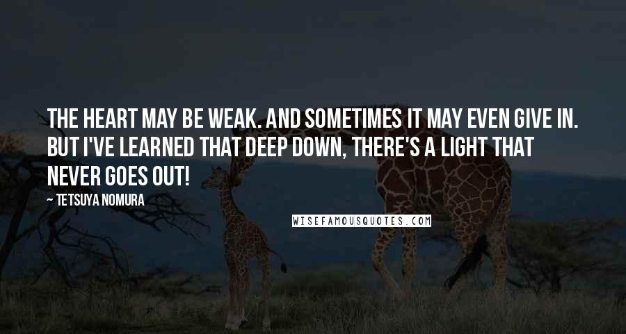 Tetsuya Nomura Quotes: The heart may be weak. And sometimes it may even give in. But I've learned that deep down, there's a light that never goes out!