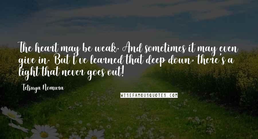 Tetsuya Nomura Quotes: The heart may be weak. And sometimes it may even give in. But I've learned that deep down, there's a light that never goes out!