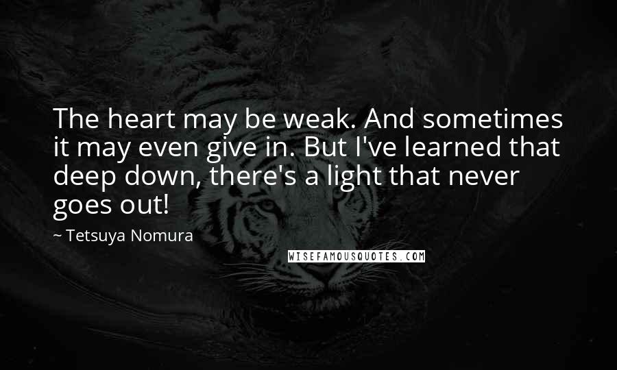Tetsuya Nomura Quotes: The heart may be weak. And sometimes it may even give in. But I've learned that deep down, there's a light that never goes out!
