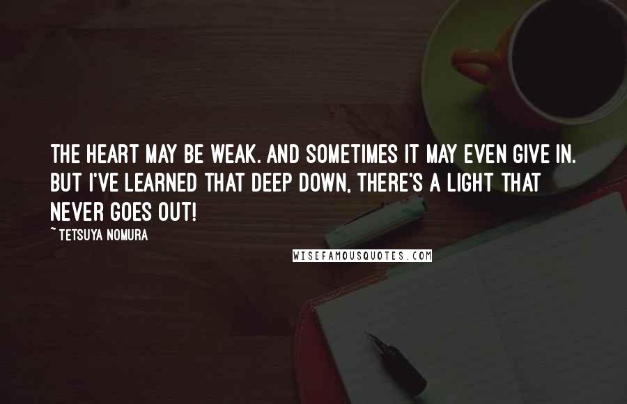 Tetsuya Nomura Quotes: The heart may be weak. And sometimes it may even give in. But I've learned that deep down, there's a light that never goes out!