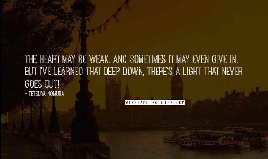 Tetsuya Nomura Quotes: The heart may be weak. And sometimes it may even give in. But I've learned that deep down, there's a light that never goes out!