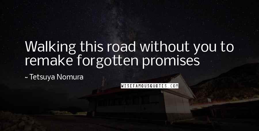 Tetsuya Nomura Quotes: Walking this road without you to remake forgotten promises