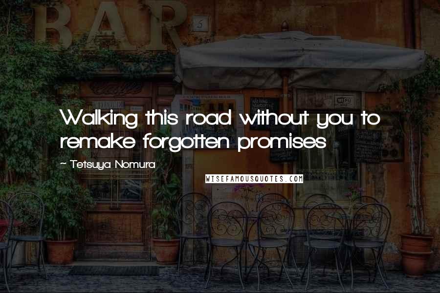 Tetsuya Nomura Quotes: Walking this road without you to remake forgotten promises