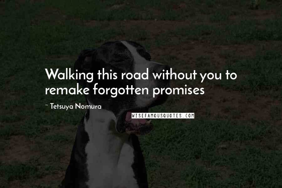 Tetsuya Nomura Quotes: Walking this road without you to remake forgotten promises