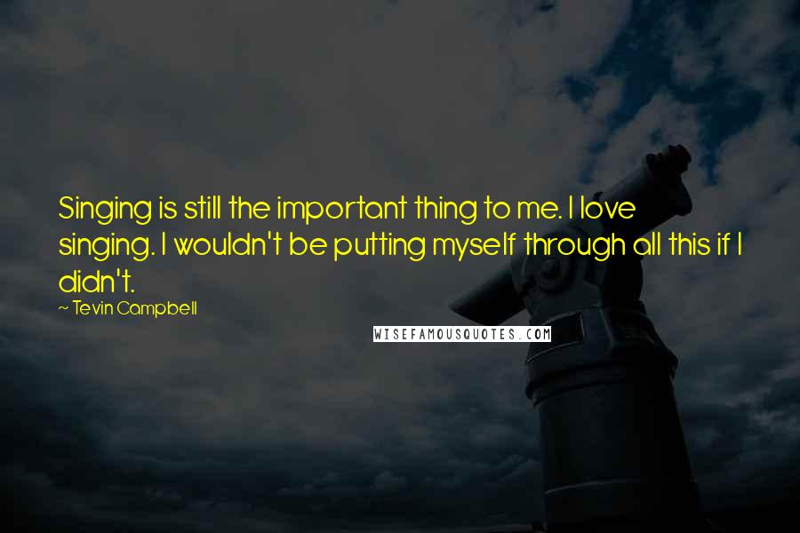 Tevin Campbell Quotes: Singing is still the important thing to me. I love singing. I wouldn't be putting myself through all this if I didn't.