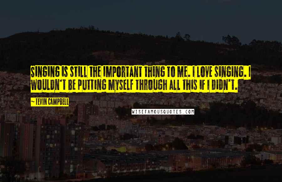 Tevin Campbell Quotes: Singing is still the important thing to me. I love singing. I wouldn't be putting myself through all this if I didn't.