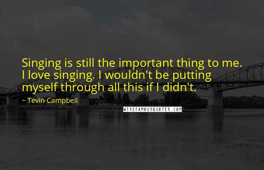 Tevin Campbell Quotes: Singing is still the important thing to me. I love singing. I wouldn't be putting myself through all this if I didn't.