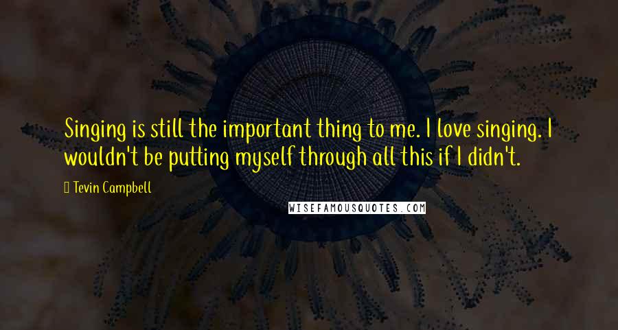 Tevin Campbell Quotes: Singing is still the important thing to me. I love singing. I wouldn't be putting myself through all this if I didn't.