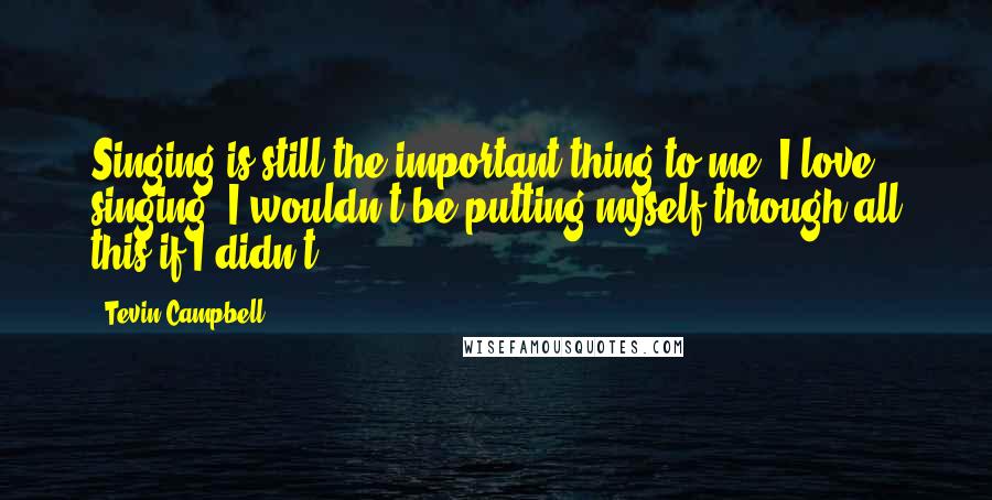 Tevin Campbell Quotes: Singing is still the important thing to me. I love singing. I wouldn't be putting myself through all this if I didn't.