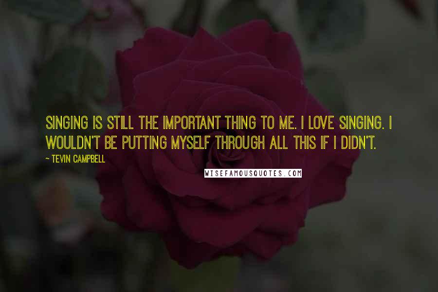 Tevin Campbell Quotes: Singing is still the important thing to me. I love singing. I wouldn't be putting myself through all this if I didn't.