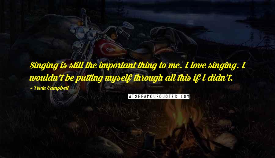 Tevin Campbell Quotes: Singing is still the important thing to me. I love singing. I wouldn't be putting myself through all this if I didn't.