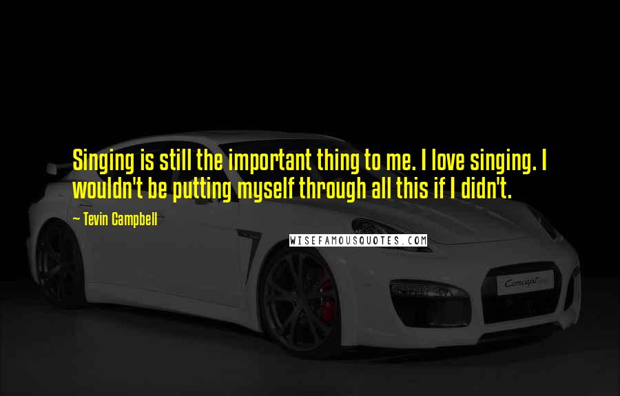 Tevin Campbell Quotes: Singing is still the important thing to me. I love singing. I wouldn't be putting myself through all this if I didn't.