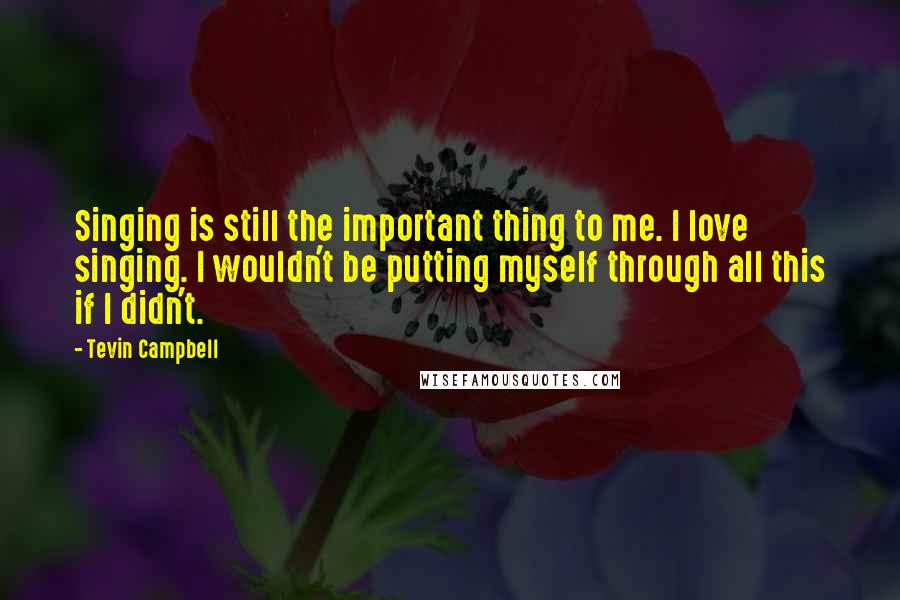 Tevin Campbell Quotes: Singing is still the important thing to me. I love singing. I wouldn't be putting myself through all this if I didn't.