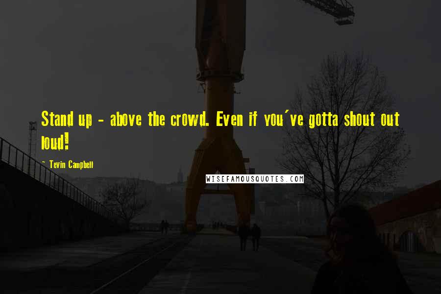 Tevin Campbell Quotes: Stand up - above the crowd. Even if you've gotta shout out loud!