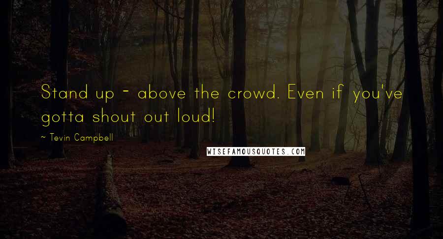 Tevin Campbell Quotes: Stand up - above the crowd. Even if you've gotta shout out loud!