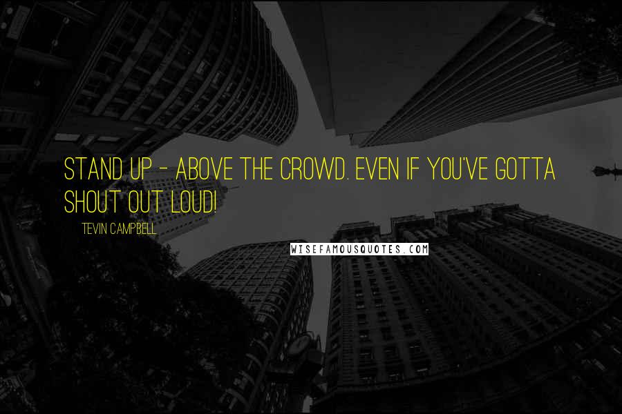 Tevin Campbell Quotes: Stand up - above the crowd. Even if you've gotta shout out loud!