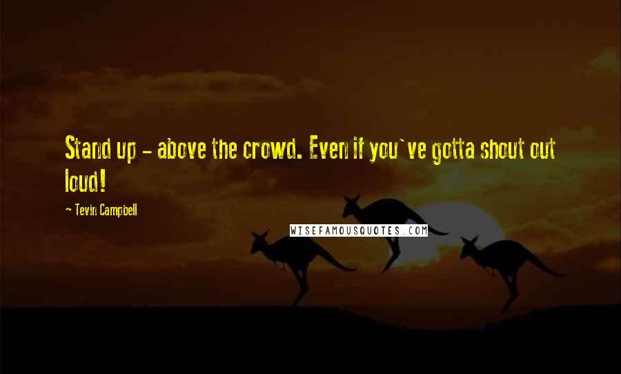 Tevin Campbell Quotes: Stand up - above the crowd. Even if you've gotta shout out loud!