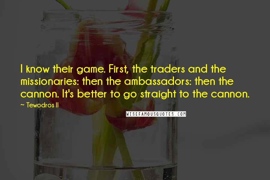 Tewodros II Quotes: I know their game. First, the traders and the missionaries: then the ambassadors: then the cannon. It's better to go straight to the cannon.