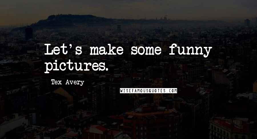 Tex Avery Quotes: Let's make some funny pictures.