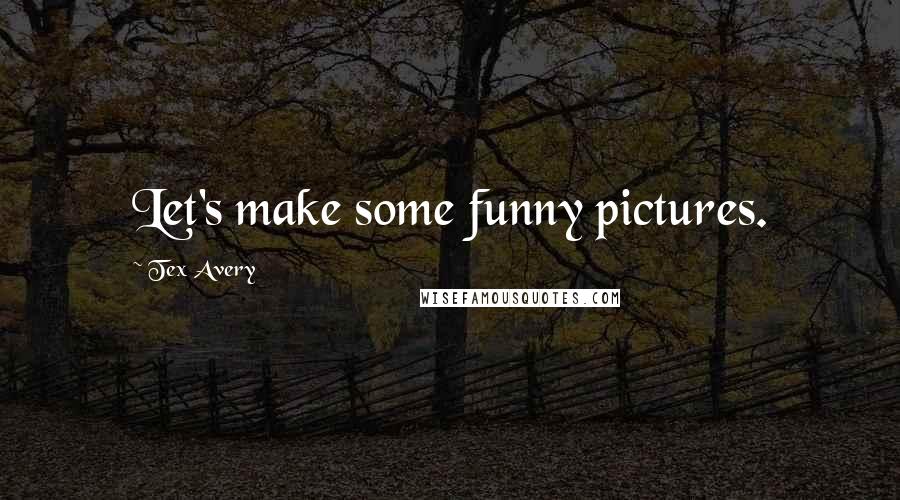 Tex Avery Quotes: Let's make some funny pictures.