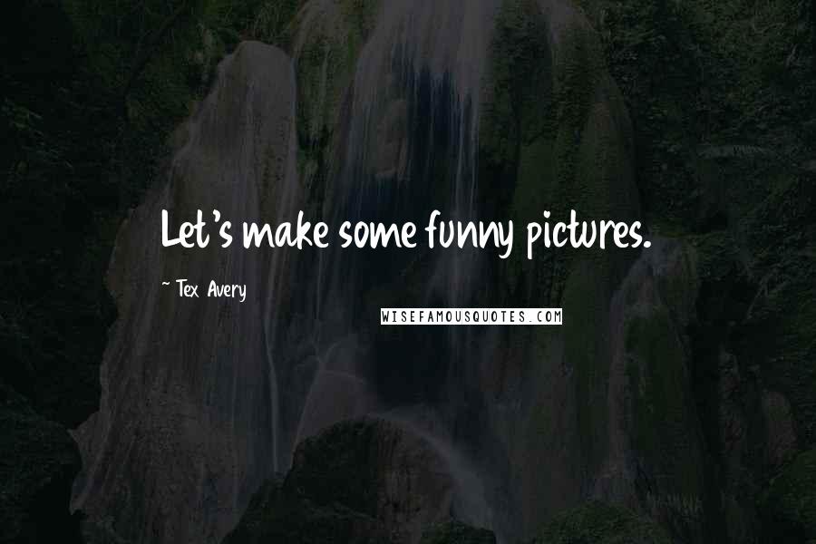 Tex Avery Quotes: Let's make some funny pictures.