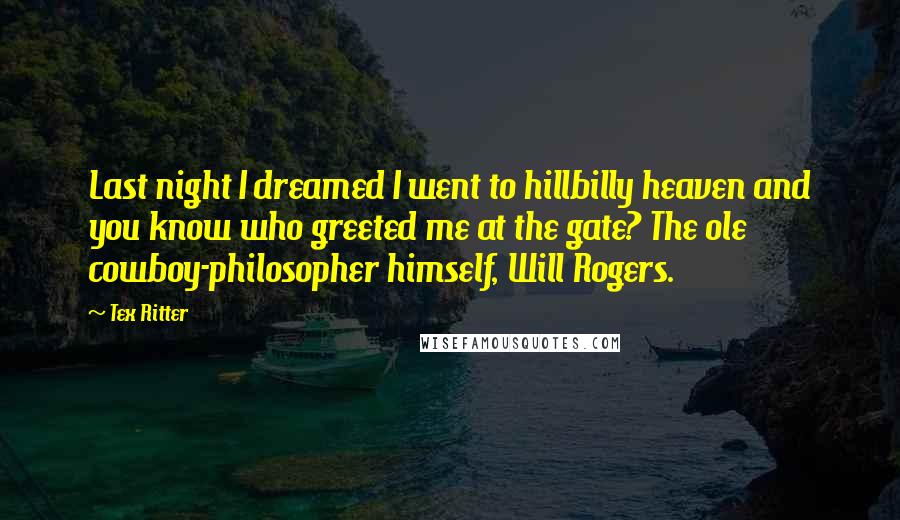 Tex Ritter Quotes: Last night I dreamed I went to hillbilly heaven and you know who greeted me at the gate? The ole cowboy-philosopher himself, Will Rogers.