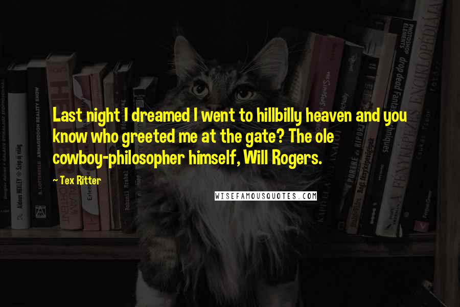 Tex Ritter Quotes: Last night I dreamed I went to hillbilly heaven and you know who greeted me at the gate? The ole cowboy-philosopher himself, Will Rogers.