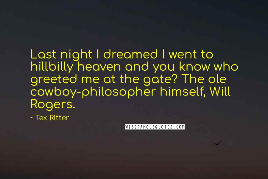 Tex Ritter Quotes: Last night I dreamed I went to hillbilly heaven and you know who greeted me at the gate? The ole cowboy-philosopher himself, Will Rogers.