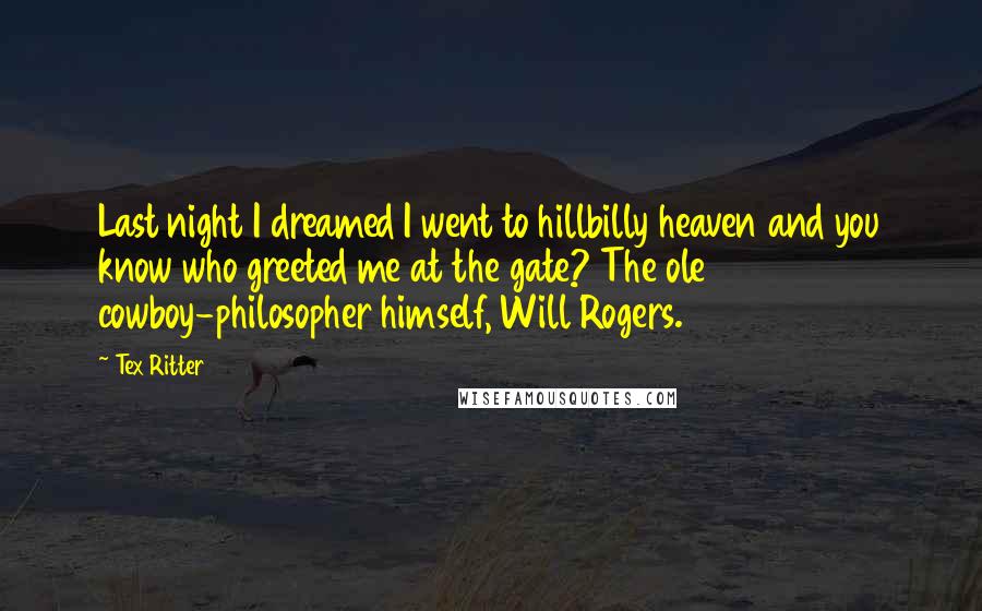 Tex Ritter Quotes: Last night I dreamed I went to hillbilly heaven and you know who greeted me at the gate? The ole cowboy-philosopher himself, Will Rogers.