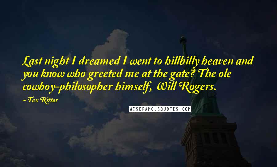 Tex Ritter Quotes: Last night I dreamed I went to hillbilly heaven and you know who greeted me at the gate? The ole cowboy-philosopher himself, Will Rogers.