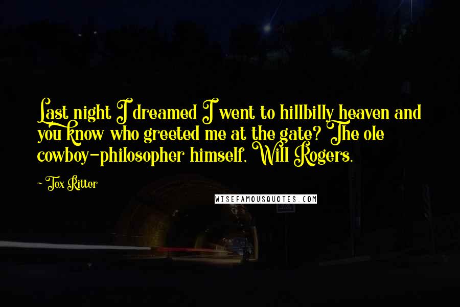 Tex Ritter Quotes: Last night I dreamed I went to hillbilly heaven and you know who greeted me at the gate? The ole cowboy-philosopher himself, Will Rogers.