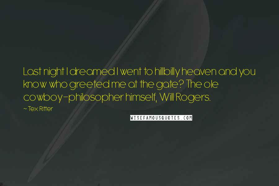 Tex Ritter Quotes: Last night I dreamed I went to hillbilly heaven and you know who greeted me at the gate? The ole cowboy-philosopher himself, Will Rogers.