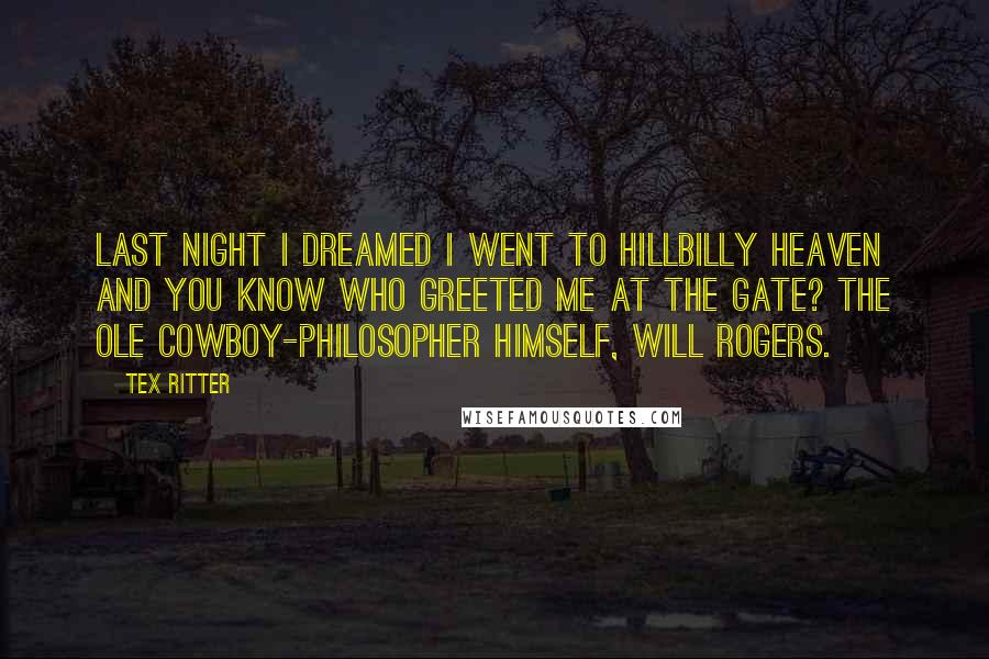 Tex Ritter Quotes: Last night I dreamed I went to hillbilly heaven and you know who greeted me at the gate? The ole cowboy-philosopher himself, Will Rogers.