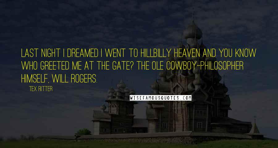 Tex Ritter Quotes: Last night I dreamed I went to hillbilly heaven and you know who greeted me at the gate? The ole cowboy-philosopher himself, Will Rogers.