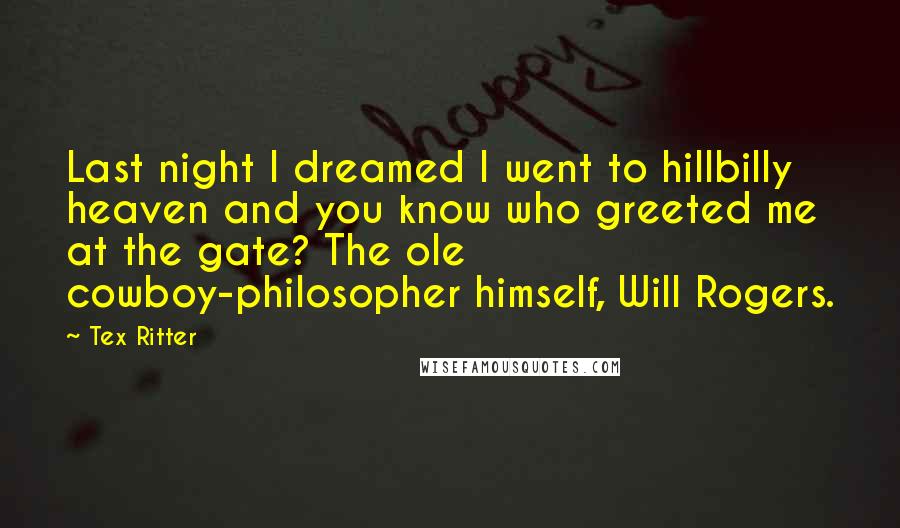 Tex Ritter Quotes: Last night I dreamed I went to hillbilly heaven and you know who greeted me at the gate? The ole cowboy-philosopher himself, Will Rogers.