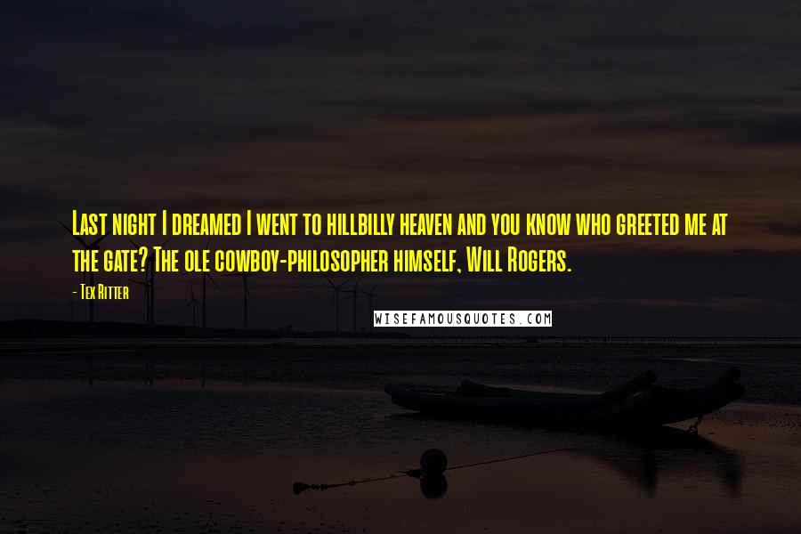 Tex Ritter Quotes: Last night I dreamed I went to hillbilly heaven and you know who greeted me at the gate? The ole cowboy-philosopher himself, Will Rogers.