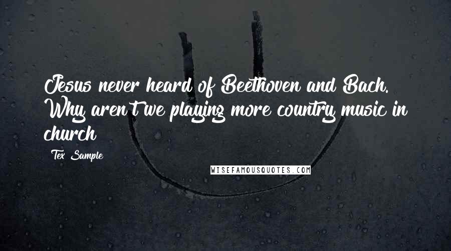 Tex Sample Quotes: Jesus never heard of Beethoven and Bach. Why aren't we playing more country music in church ?