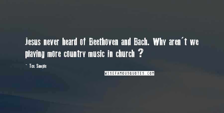 Tex Sample Quotes: Jesus never heard of Beethoven and Bach. Why aren't we playing more country music in church ?