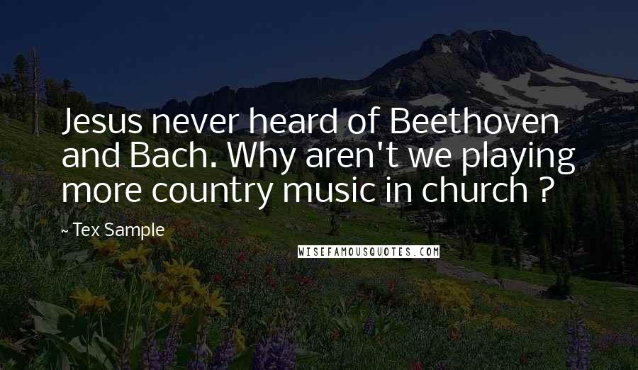 Tex Sample Quotes: Jesus never heard of Beethoven and Bach. Why aren't we playing more country music in church ?