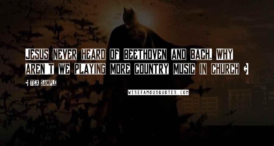 Tex Sample Quotes: Jesus never heard of Beethoven and Bach. Why aren't we playing more country music in church ?