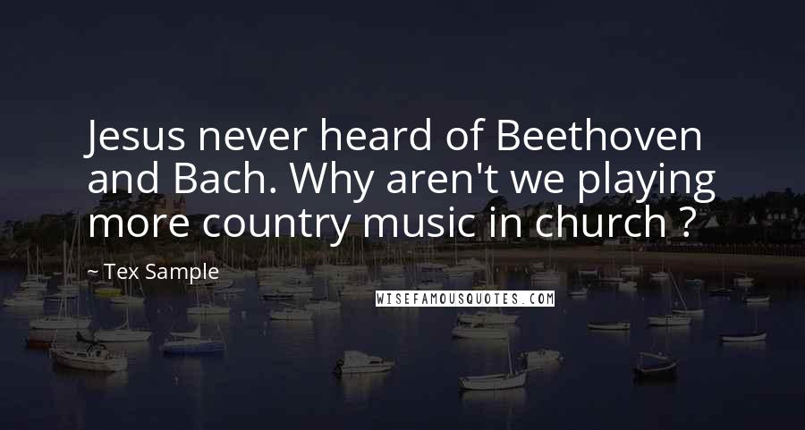 Tex Sample Quotes: Jesus never heard of Beethoven and Bach. Why aren't we playing more country music in church ?