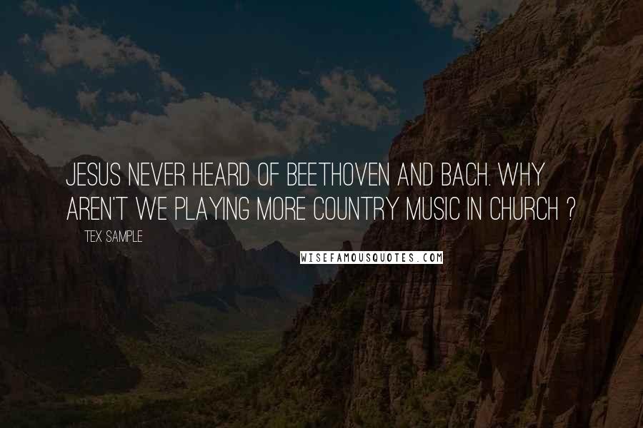 Tex Sample Quotes: Jesus never heard of Beethoven and Bach. Why aren't we playing more country music in church ?